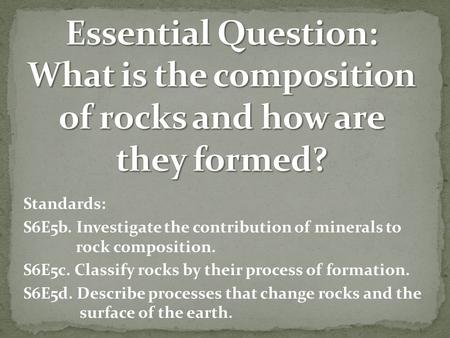 Standards: S6E5b. Investigate the contribution of minerals to rock composition. S6E5c. Classify rocks by their process of formation. S6E5d. Describe processes.