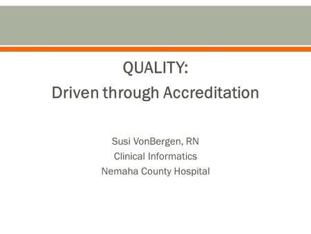 QUALITY: Driven through Accreditation Susi VonBergen, RN Clinical Informatics Nemaha County Hospital.