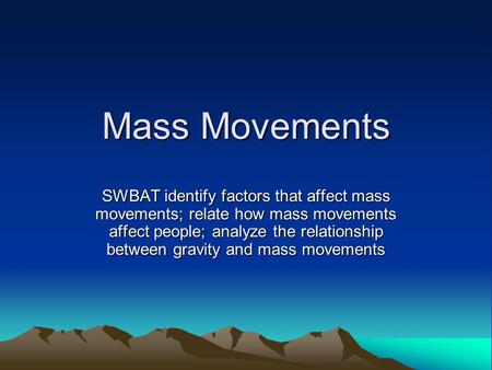 Mass Movements SWBAT identify factors that affect mass movements; relate how mass movements affect people; analyze the relationship between gravity and.