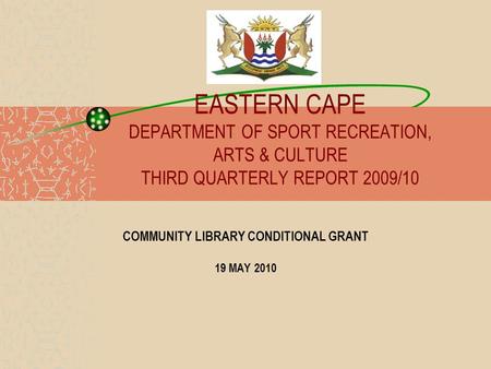 EASTERN CAPE DEPARTMENT OF SPORT RECREATION, ARTS & CULTURE THIRD QUARTERLY REPORT 2009/10 COMMUNITY LIBRARY CONDITIONAL GRANT 19 MAY 2010.