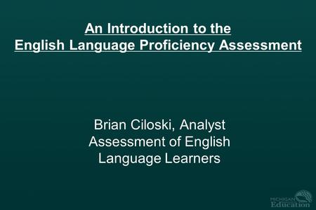 An Introduction to the English Language Proficiency Assessment Brian Ciloski, Analyst Assessment of English Language Learners.