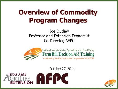 Overview of Commodity Program Changes Joe Outlaw Professor and Extension Economist Co-Director, AFPC October 27, 2014.