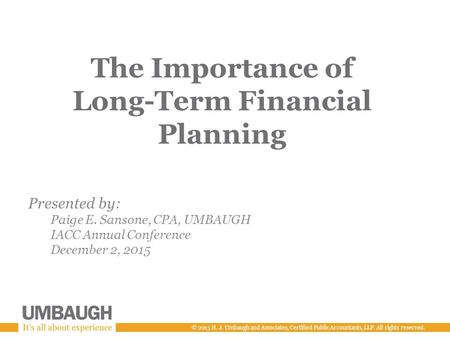 © 2015 H. J. Umbaugh and Associates, Certified Public Accountants, LLP. All rights reserved. The Importance of Long-Term Financial Planning Presented by: