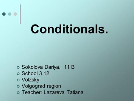 Conditionals. Sokolova Dariya, 11 B School 3 12 Volzsky Volgograd region Teacher: Lazareva Tatiana.