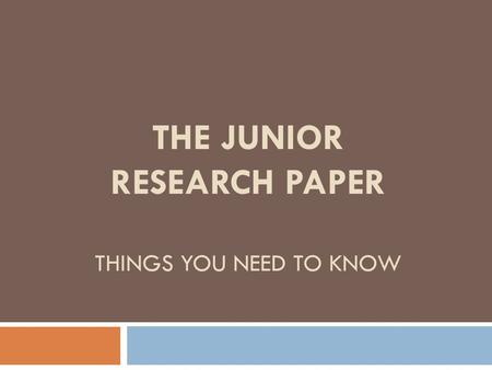 THE JUNIOR RESEARCH PAPER THINGS YOU NEED TO KNOW.