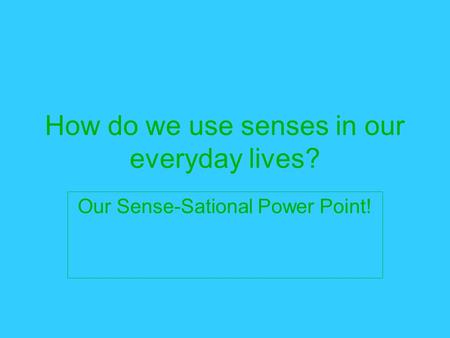 How do we use senses in our everyday lives? Our Sense-Sational Power Point!
