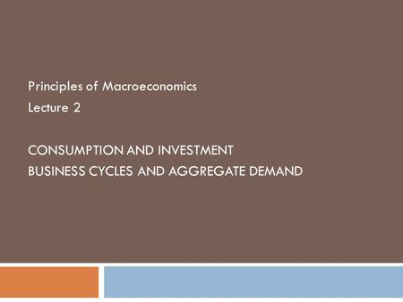 Principles of Macroeconomics Lecture 2 CONSUMPTION AND INVESTMENT BUSINESS CYCLES AND AGGREGATE DEMAND.