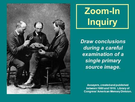 Zoom-In Inquiry Draw conclusions during a careful examination of a single primary source image. Assayers, created and published between 1880 and 1910.
