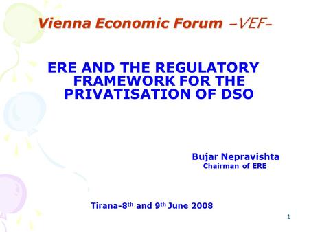 1 Vienna Economic Forum –VEF- ERE AND THE REGULATORY FRAMEWORK FOR THE PRIVATISATION OF DSO Bujar Nepravishta Chairman of ERE Tirana-8 th and 9 th June.