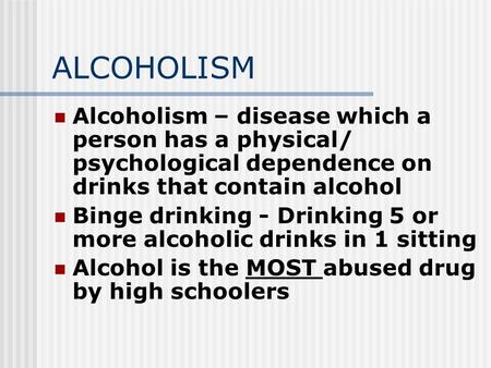 ALCOHOLISM Alcoholism – disease which a person has a physical/ psychological dependence on drinks that contain alcohol Binge drinking - Drinking 5 or more.
