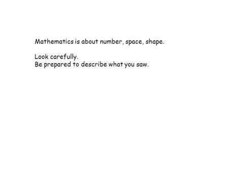 Mathematics is about number, space, shape. Look carefully. Be prepared to describe what you saw.