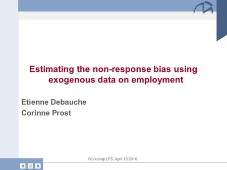 Workshop LFS, April 15 2010 Estimating the non-response bias using exogenous data on employment Etienne Debauche Corinne Prost.
