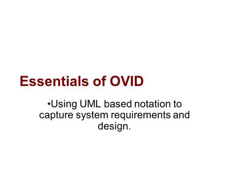Essentials of OVID Using UML based notation to capture system requirements and design.