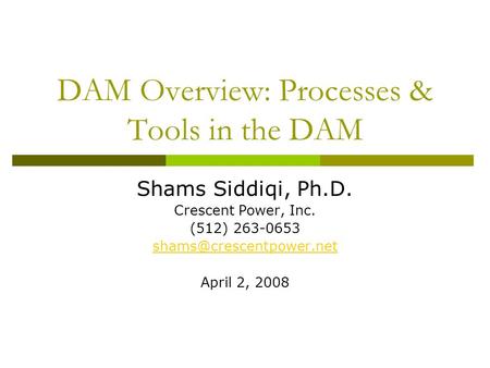 DAM Overview: Processes & Tools in the DAM Shams Siddiqi, Ph.D. Crescent Power, Inc. (512) 263-0653 April 2, 2008.