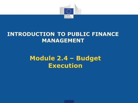INTRODUCTION TO PUBLIC FINANCE MANAGEMENT Module 2.4 – Budget Execution.