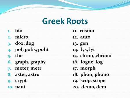 Greek Roots 1. bio11. cosmo 2. micro12. auto 3. dox, dog13. gen 4. pol, polis, polit14. lys, lyt 5. the15. chron, chrono 6. graph, graphy16. logue, log.
