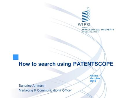 How to search using PATENTSCOPE Online October 2015 Sandrine Ammann Marketing & Communications Officer.