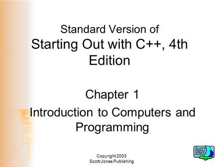 Copyright 2003 Scott/Jones Publishing Standard Version of Starting Out with C++, 4th Edition Chapter 1 Introduction to Computers and Programming.
