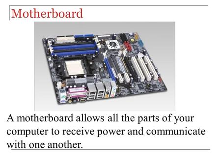 Motherboard A motherboard allows all the parts of your computer to receive power and communicate with one another.