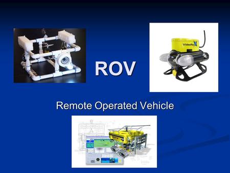 ROV Remote Operated Vehicle. Welcome to ROV Over the next few weeks you will build and design a remote operated vehicle (ROV) Over the next few weeks.