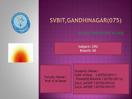 GUJARAT KNOWLEDGE VILLAGE Faculty Name:- Prof H.M.Patel Students Name:- SONI VISHAL 130750109111 THAKKER BHAVIN 130750109112 ZALA JAYDIP 130750109124 ZALA.