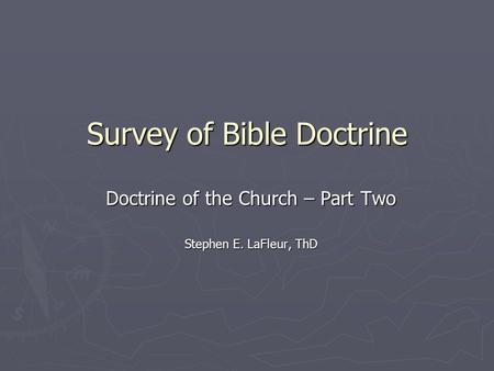 Survey of Bible Doctrine Doctrine of the Church – Part Two Stephen E. LaFleur, ThD.