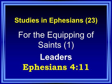 Studies in Ephesians (23) For the Equipping of Saints (1) Leaders Ephesians 4:11.