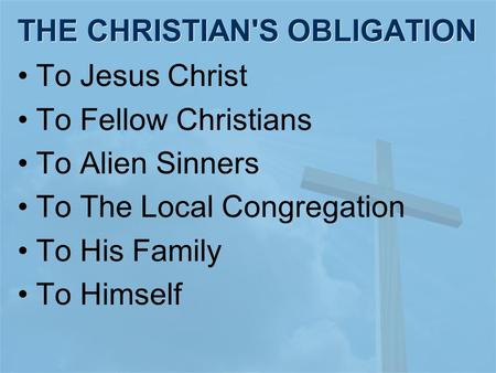 THE CHRISTIAN'S OBLIGATION To Jesus Christ To Fellow Christians To Alien Sinners To The Local Congregation To His Family To Himself.