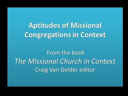 Aptitudes of Missional Congregations in Context From the book The Missional Church in Context Craig Van Gelder editor.