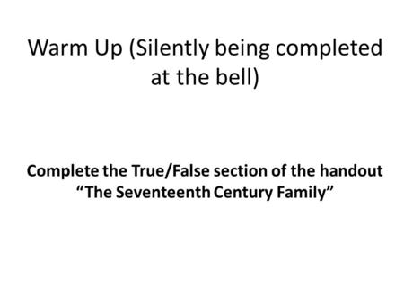 Warm Up (Silently being completed at the bell) Complete the True/False section of the handout “The Seventeenth Century Family”