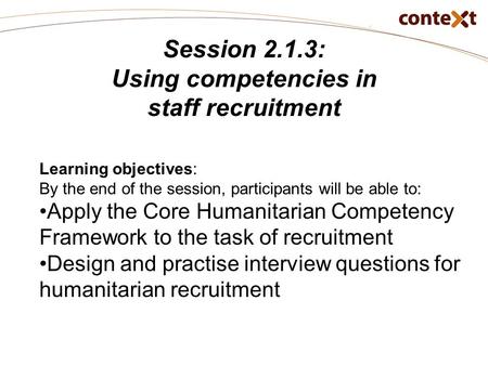 Session 2.1.3: Using competencies in staff recruitment Learning objectives: By the end of the session, participants will be able to: Apply the Core Humanitarian.