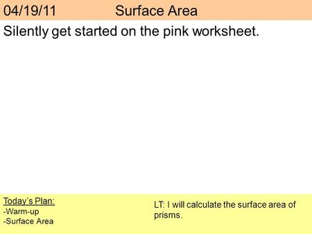 Silently get started on the pink worksheet. Today’s Plan: -Warm-up -Surface Area LT: I will calculate the surface area of prisms. 04/19/11 Surface Area.