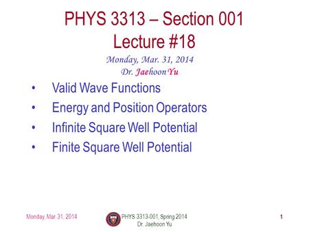 1 PHYS 3313 – Section 001 Lecture #18 Monday, Mar. 31, 2014 Dr. Jaehoon Yu Valid Wave Functions Energy and Position Operators Infinite Square Well Potential.