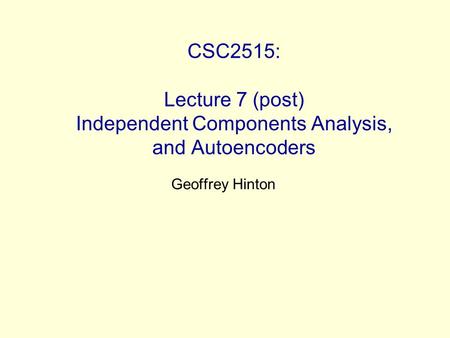 CSC2515: Lecture 7 (post) Independent Components Analysis, and Autoencoders Geoffrey Hinton.