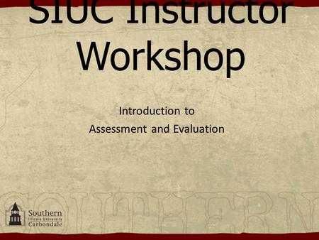 SIUC Instructor Workshop Introduction to Assessment and Evaluation.