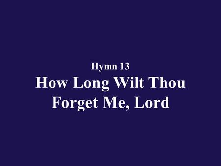 Hymn 13 How Long Wilt Thou Forget Me, Lord. Verse 1 How long wilt Thou forget me Lord? Shall it forever be?