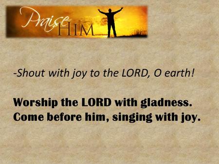 -Shout with joy to the LORD, O earth!