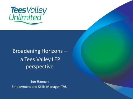 Broadening Horizons – a Tees Valley LEP perspective Sue Hannan Employment and Skills Manager, TVU.