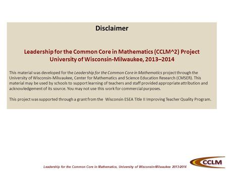 Leadership for the Common Core in Mathematics, University of Wisconsin-Milwaukee 2013-2014 Disclaimer Leadership for the Common Core in Mathematics (CCLM^2)