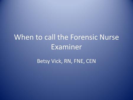 When to call the Forensic Nurse Examiner Betsy Vick, RN, FNE, CEN.