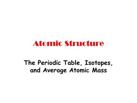 Atomic Structure The Periodic Table, Isotopes, and Average Atomic Mass.
