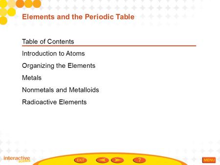 Table of Contents Introduction to Atoms Organizing the Elements Metals Nonmetals and Metalloids Radioactive Elements Elements and the Periodic Table.