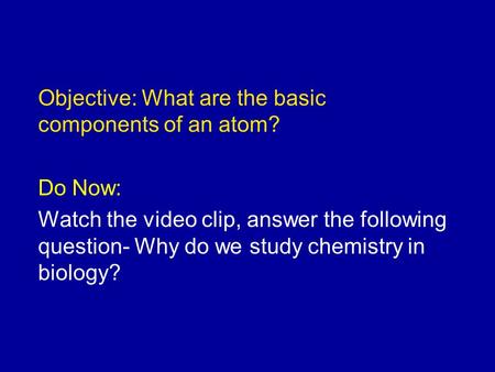 Objective: What are the basic components of an atom? Do Now: Watch the video clip, answer the following question- Why do we study chemistry in biology?