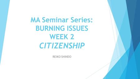 MA Seminar Series: BURNING ISSUES WEEK 2 CITIZENSHIP REIKO SHINDO.