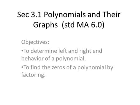 Sec 3.1 Polynomials and Their Graphs (std MA 6.0) Objectives: To determine left and right end behavior of a polynomial. To find the zeros of a polynomial.