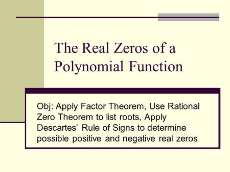 The Real Zeros of a Polynomial Function Obj: Apply Factor Theorem, Use Rational Zero Theorem to list roots, Apply Descartes’ Rule of Signs to determine.
