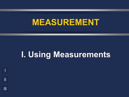 I II III I. Using Measurements MEASUREMENT. A. Accuracy vs. Precision  Accuracy - how close a measurement is to the accepted value  Precision - how.