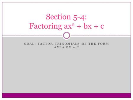 GOAL: FACTOR TRINOMIALS OF THE FORM AX 2 + BX + C Section 5-4: Factoring ax 2 + bx + c.