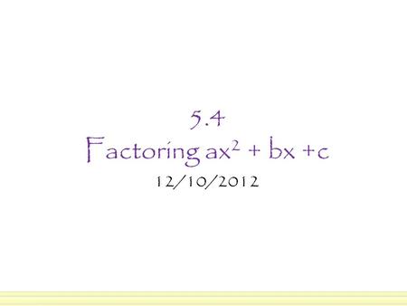 5.4 Factoring ax 2 + bx +c 12/10/2012. In the previous section we learned to factor x 2 + bx + c where a = 1. In this section, we’re going to factor ax.