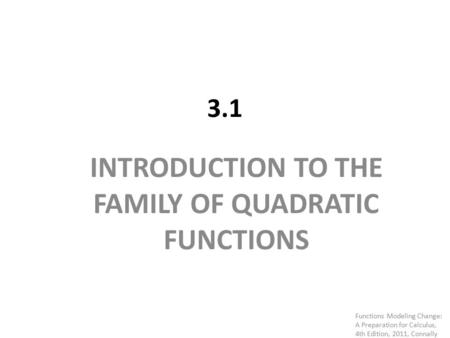 3.1 INTRODUCTION TO THE FAMILY OF QUADRATIC FUNCTIONS Functions Modeling Change: A Preparation for Calculus, 4th Edition, 2011, Connally.